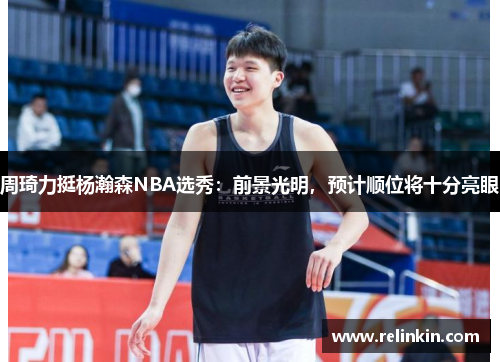 周琦力挺杨瀚森NBA选秀：前景光明，预计顺位将十分亮眼